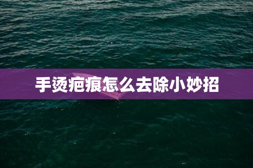 手烫疤痕怎么去除小妙招