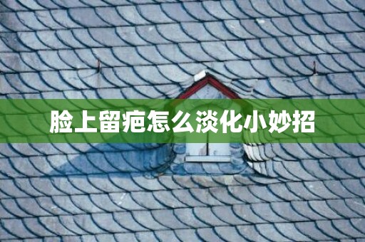 脸上留疤怎么淡化小妙招