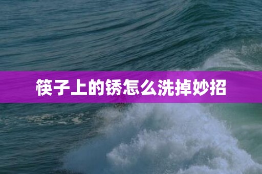 筷子上的锈怎么洗掉妙招
