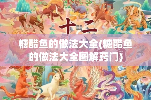 糖醋鱼的做法大全(糖醋鱼的做法大全图解窍门)