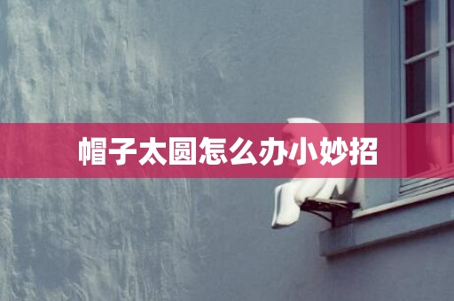 帽子太圆怎么办小妙招