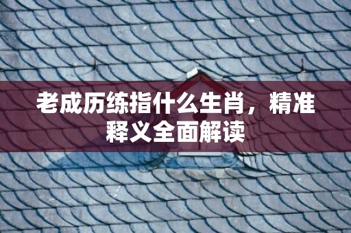 老成历练指什么生肖，精准释义全面解读