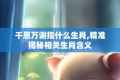 千恩万谢指什么生肖,精准揭秘相关生肖含义