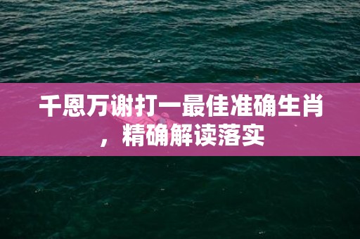 千恩万谢打一最佳准确生肖，精确解读落实
