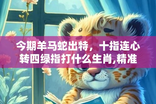 今期羊马蛇出特，十指连心转四绿指打什么生肖,精准揭秘相关生肖含义