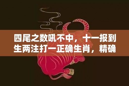四尾之数吼不中，十一报到生两注打一正确生肖，精确解读落实