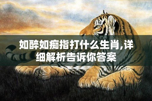 如醉如痴指打什么生肖,详细解析告诉你答案