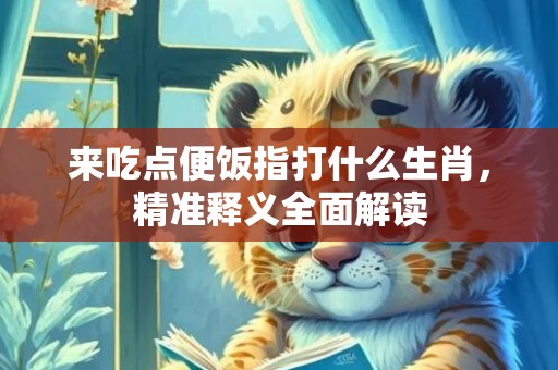 来吃点便饭指打什么生肖，精准释义全面解读