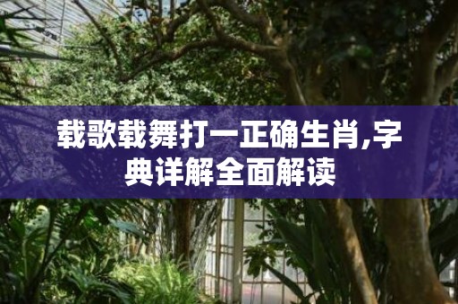 载歌载舞打一正确生肖,字典详解全面解读