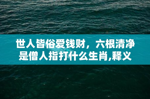 世人皆俗爱钱财，六根清净是僧人指打什么生肖,释义揭晓最准答案