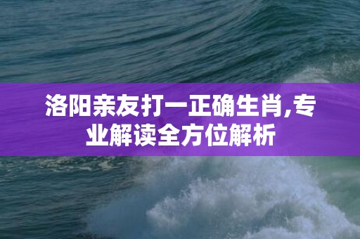 洛阳亲友打一正确生肖,专业解读全方位解析