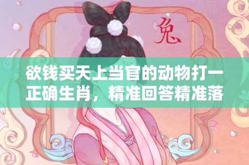 欲钱买天上当官的动物打一正确生肖，精准回答精准落地