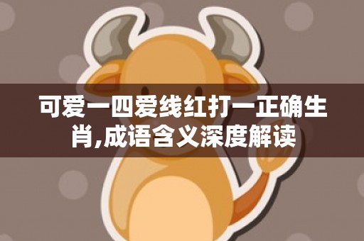 可爱一四爱线红打一正确生肖,成语含义深度解读