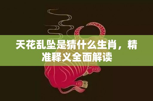 天花乱坠是猜什么生肖，精准释义全面解读