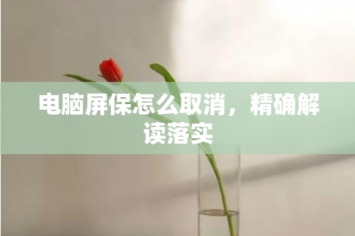 电脑屏保怎么取消，精确解读落实