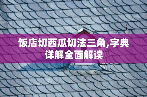 饭店切西瓜切法三角,字典详解全面解读
