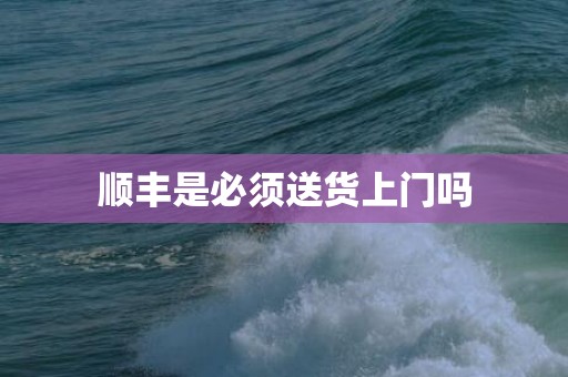 顺丰是必须送货上门吗