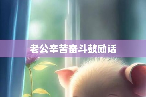 老公辛苦奋斗鼓励话