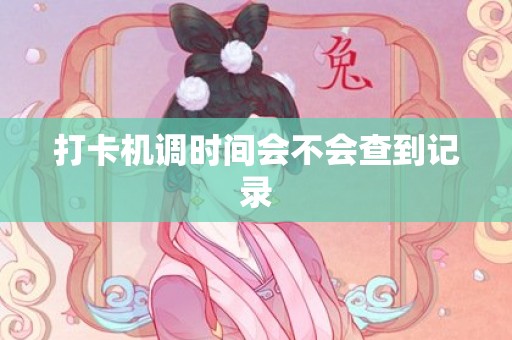 打卡机调时间会不会查到记录