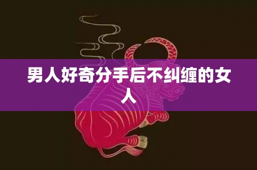 男人好奇分手后不纠缠的女人