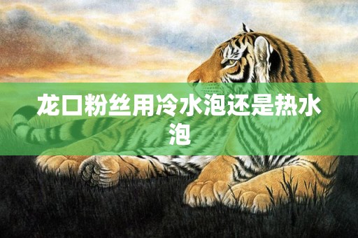 龙口粉丝用冷水泡还是热水泡