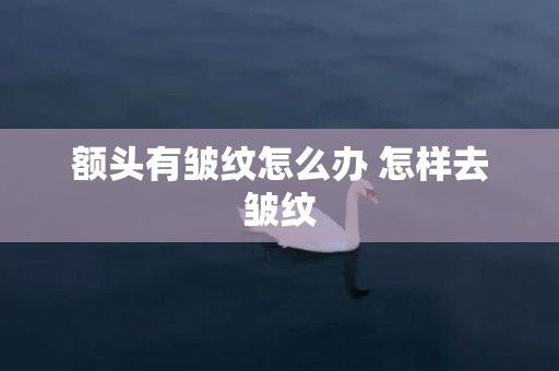 额头有皱纹怎么办 怎样去皱纹
