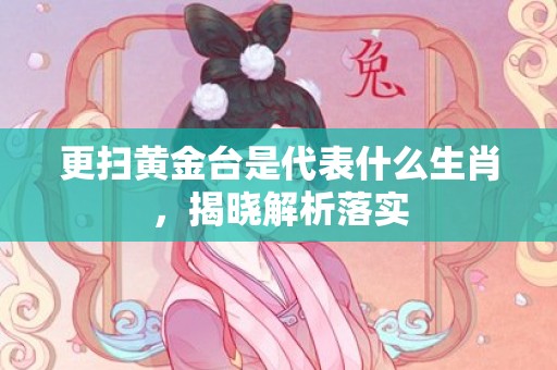 更扫黄金台是代表什么生肖，揭晓解析落实