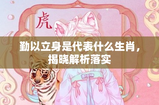 勤以立身是代表什么生肖，揭晓解析落实