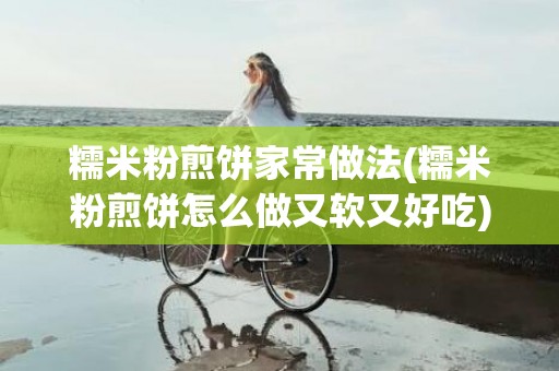 糯米粉煎饼家常做法(糯米粉煎饼怎么做又软又好吃)