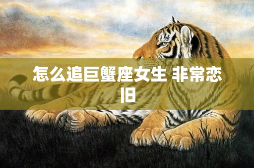 怎么追巨蟹座女生 非常恋旧