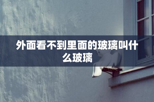外面看不到里面的玻璃叫什么玻璃