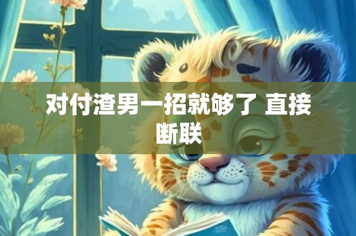 对付渣男一招就够了 直接断联