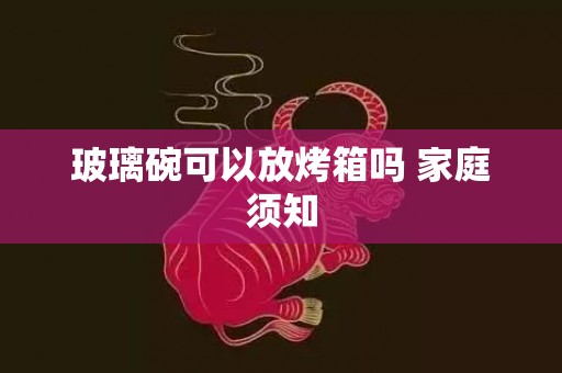 玻璃碗可以放烤箱吗 家庭须知