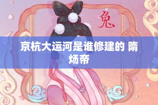 京杭大运河是谁修建的 隋炀帝