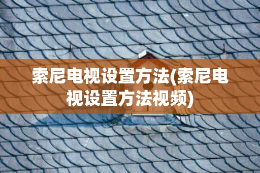 索尼电视设置方法(索尼电视设置方法视频)