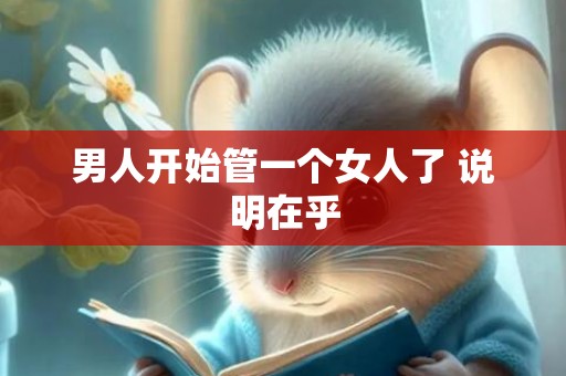 男人开始管一个女人了 说明在乎
