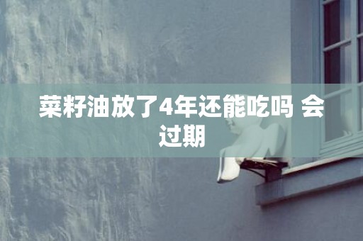 菜籽油放了4年还能吃吗 会过期