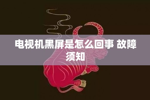 电视机黑屏是怎么回事 故障须知