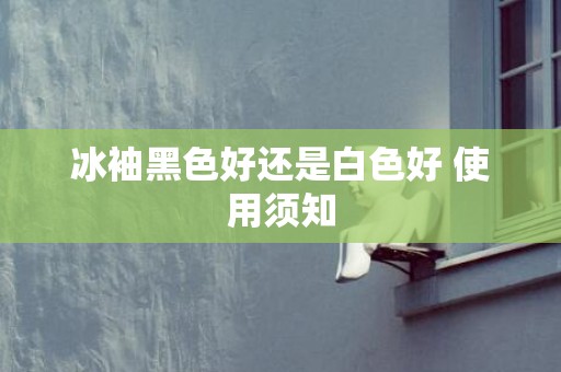 冰袖黑色好还是白色好 使用须知