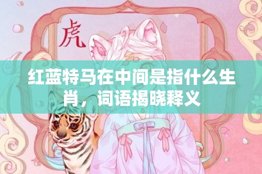 红蓝特马在中间是指什么生肖，词语揭晓释义