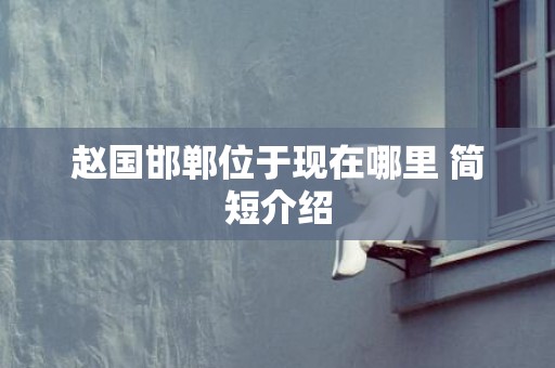 赵国邯郸位于现在哪里 简短介绍
