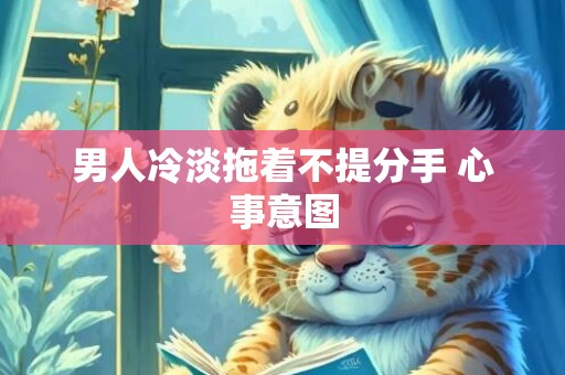男人冷淡拖着不提分手 心事意图