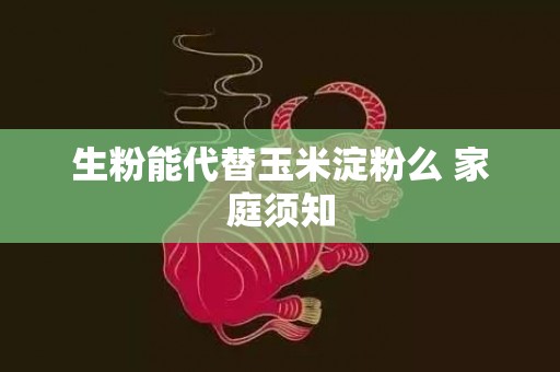 生粉能代替玉米淀粉么 家庭须知