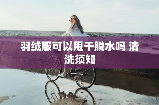 羽绒服可以甩干脱水吗 清洗须知