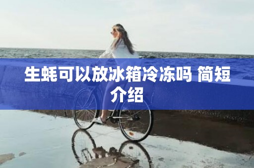 生蚝可以放冰箱冷冻吗 简短介绍
