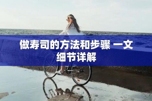 做寿司的方法和步骤 一文细节详解