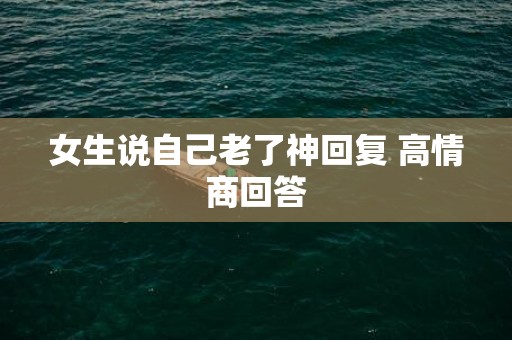 女生说自己老了神回复 高情商回答