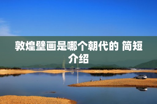 敦煌壁画是哪个朝代的 简短介绍