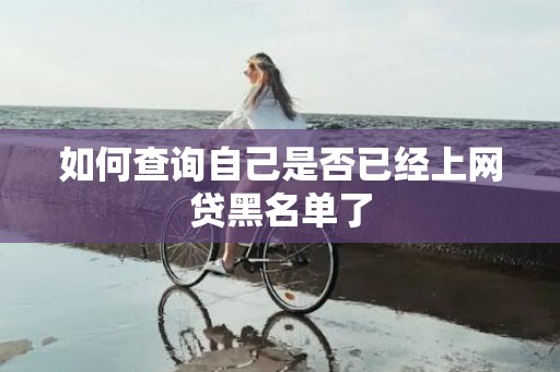 如何查询自己是否已经上网贷黑名单了