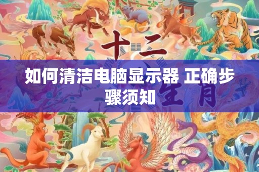 如何清洁电脑显示器 正确步骤须知